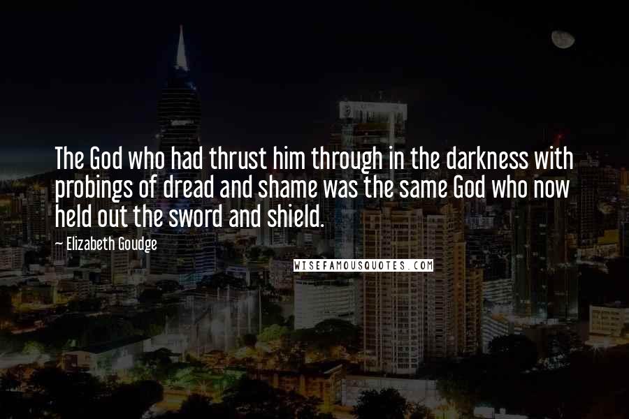 Elizabeth Goudge Quotes: The God who had thrust him through in the darkness with probings of dread and shame was the same God who now held out the sword and shield.
