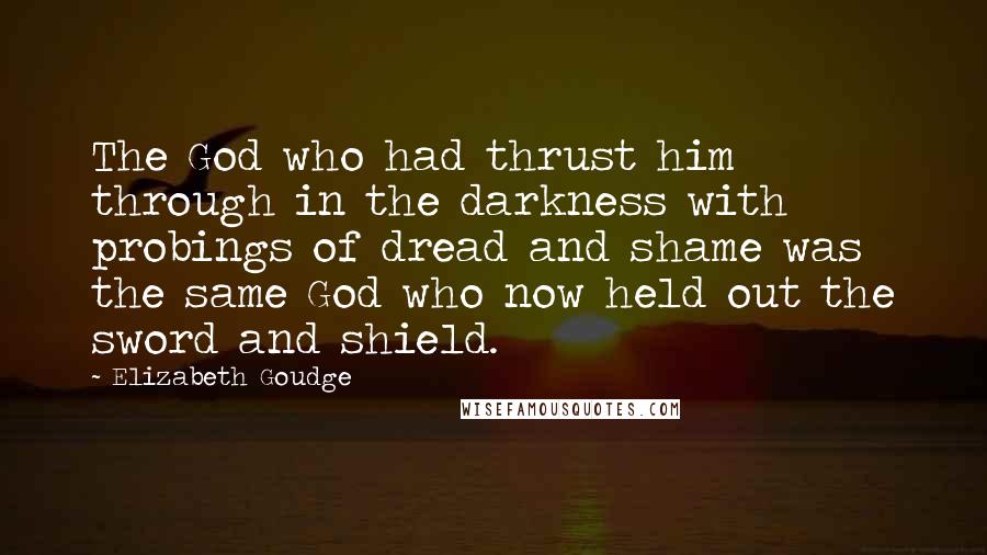 Elizabeth Goudge Quotes: The God who had thrust him through in the darkness with probings of dread and shame was the same God who now held out the sword and shield.