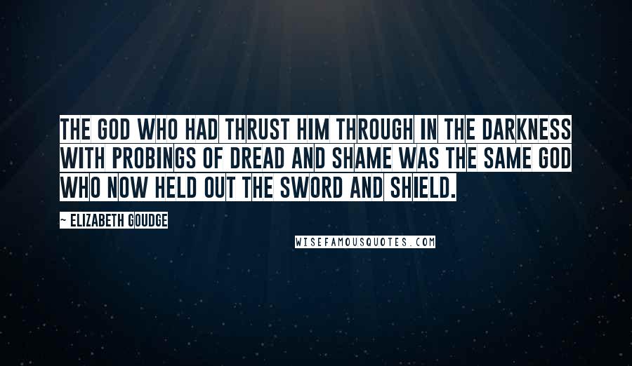 Elizabeth Goudge Quotes: The God who had thrust him through in the darkness with probings of dread and shame was the same God who now held out the sword and shield.