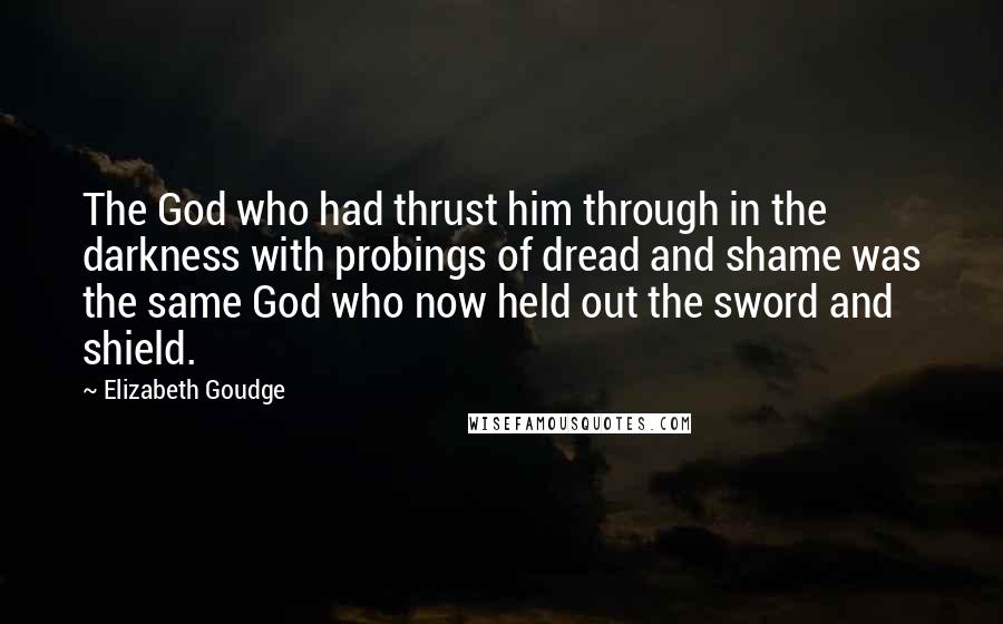 Elizabeth Goudge Quotes: The God who had thrust him through in the darkness with probings of dread and shame was the same God who now held out the sword and shield.