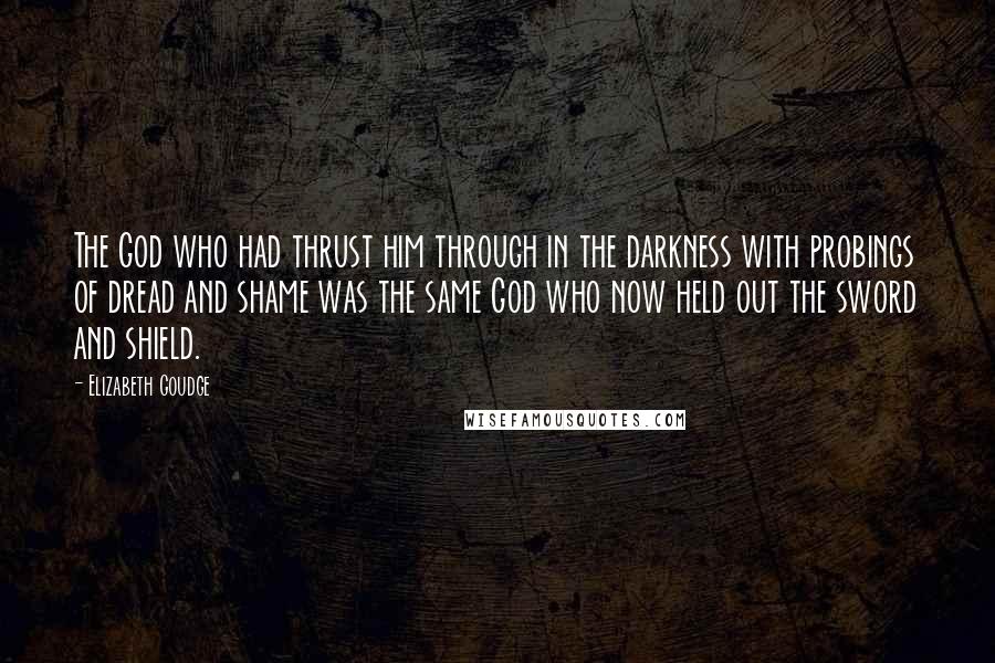 Elizabeth Goudge Quotes: The God who had thrust him through in the darkness with probings of dread and shame was the same God who now held out the sword and shield.