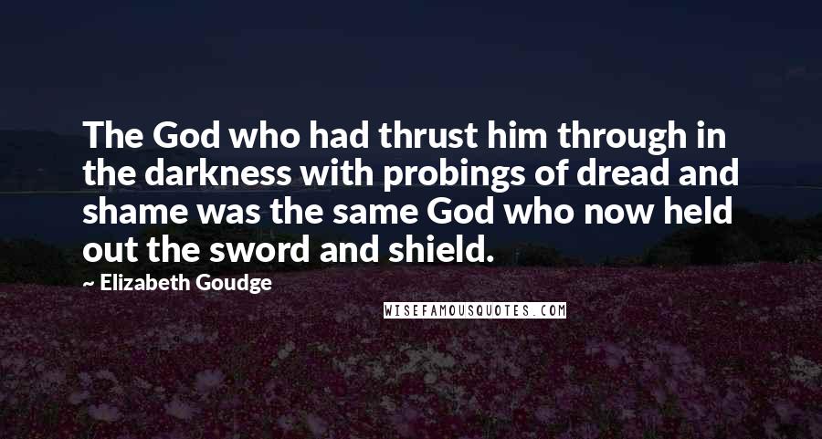 Elizabeth Goudge Quotes: The God who had thrust him through in the darkness with probings of dread and shame was the same God who now held out the sword and shield.
