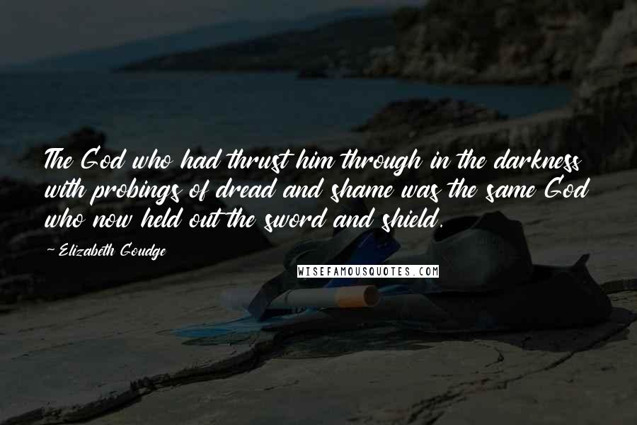 Elizabeth Goudge Quotes: The God who had thrust him through in the darkness with probings of dread and shame was the same God who now held out the sword and shield.