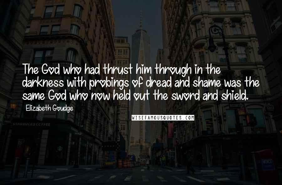 Elizabeth Goudge Quotes: The God who had thrust him through in the darkness with probings of dread and shame was the same God who now held out the sword and shield.