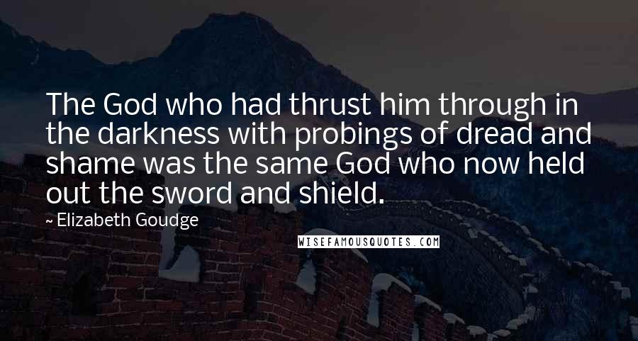 Elizabeth Goudge Quotes: The God who had thrust him through in the darkness with probings of dread and shame was the same God who now held out the sword and shield.