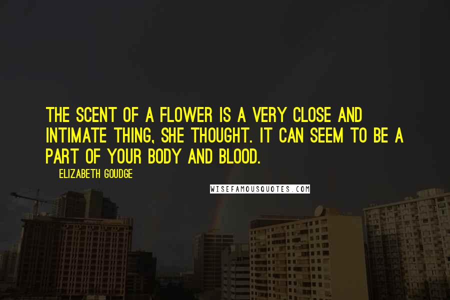 Elizabeth Goudge Quotes: The scent of a flower is a very close and intimate thing, she thought. It can seem to be a part of your body and blood.