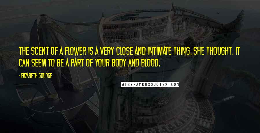 Elizabeth Goudge Quotes: The scent of a flower is a very close and intimate thing, she thought. It can seem to be a part of your body and blood.