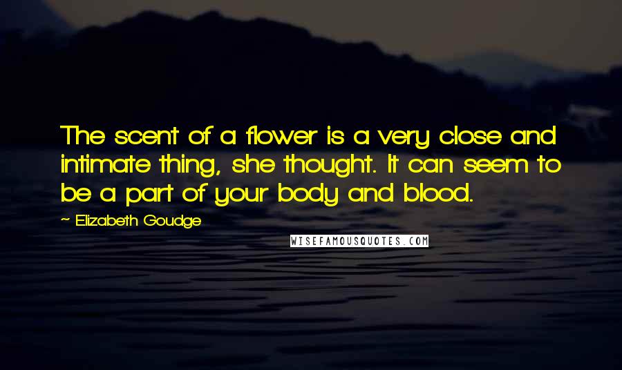 Elizabeth Goudge Quotes: The scent of a flower is a very close and intimate thing, she thought. It can seem to be a part of your body and blood.