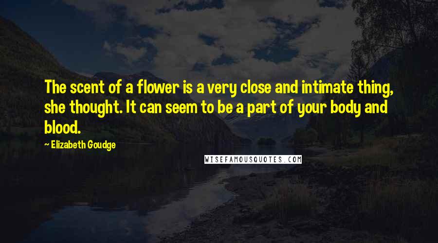 Elizabeth Goudge Quotes: The scent of a flower is a very close and intimate thing, she thought. It can seem to be a part of your body and blood.