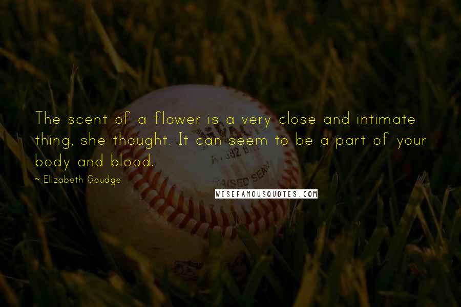 Elizabeth Goudge Quotes: The scent of a flower is a very close and intimate thing, she thought. It can seem to be a part of your body and blood.