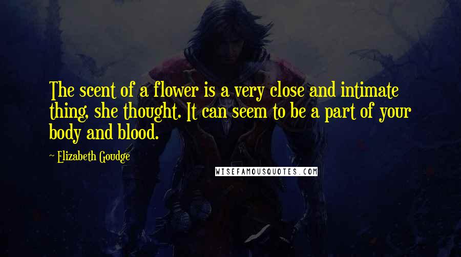 Elizabeth Goudge Quotes: The scent of a flower is a very close and intimate thing, she thought. It can seem to be a part of your body and blood.