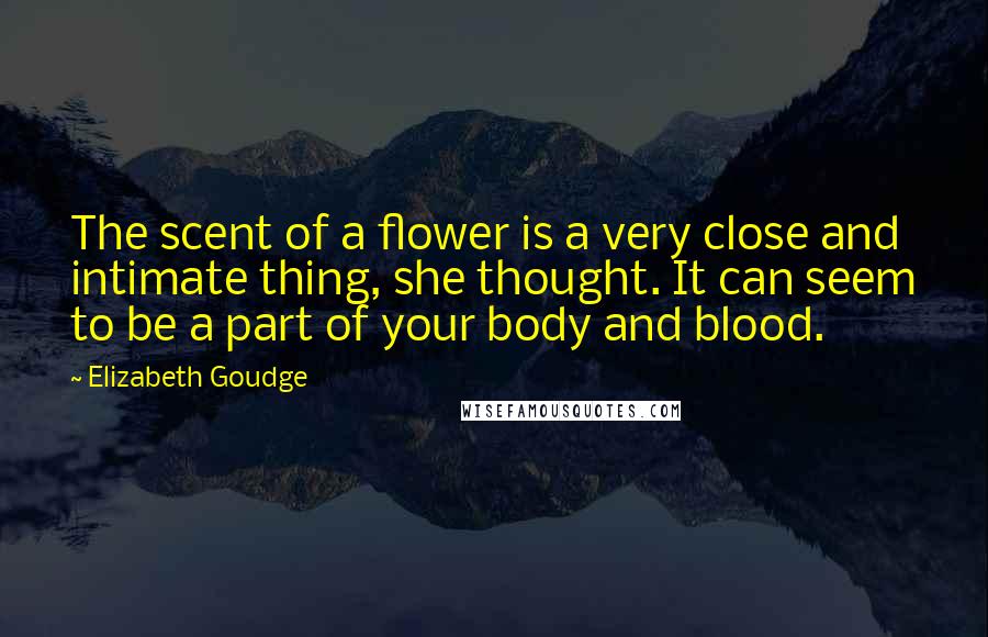 Elizabeth Goudge Quotes: The scent of a flower is a very close and intimate thing, she thought. It can seem to be a part of your body and blood.