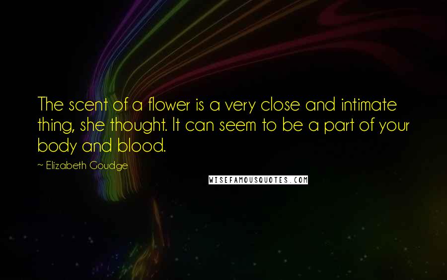 Elizabeth Goudge Quotes: The scent of a flower is a very close and intimate thing, she thought. It can seem to be a part of your body and blood.