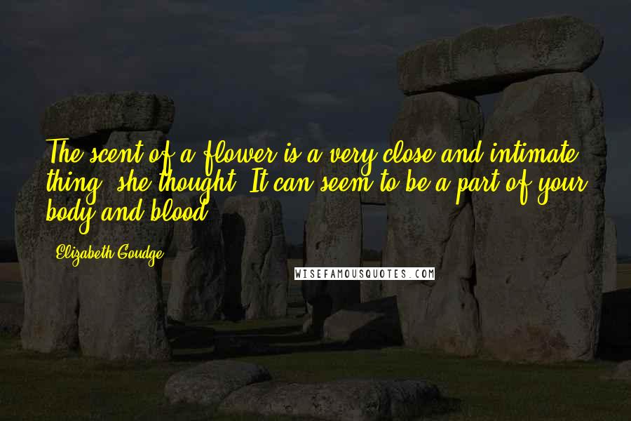 Elizabeth Goudge Quotes: The scent of a flower is a very close and intimate thing, she thought. It can seem to be a part of your body and blood.