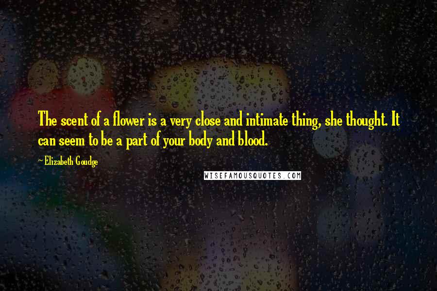 Elizabeth Goudge Quotes: The scent of a flower is a very close and intimate thing, she thought. It can seem to be a part of your body and blood.