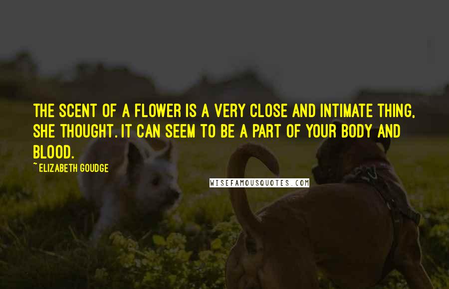 Elizabeth Goudge Quotes: The scent of a flower is a very close and intimate thing, she thought. It can seem to be a part of your body and blood.