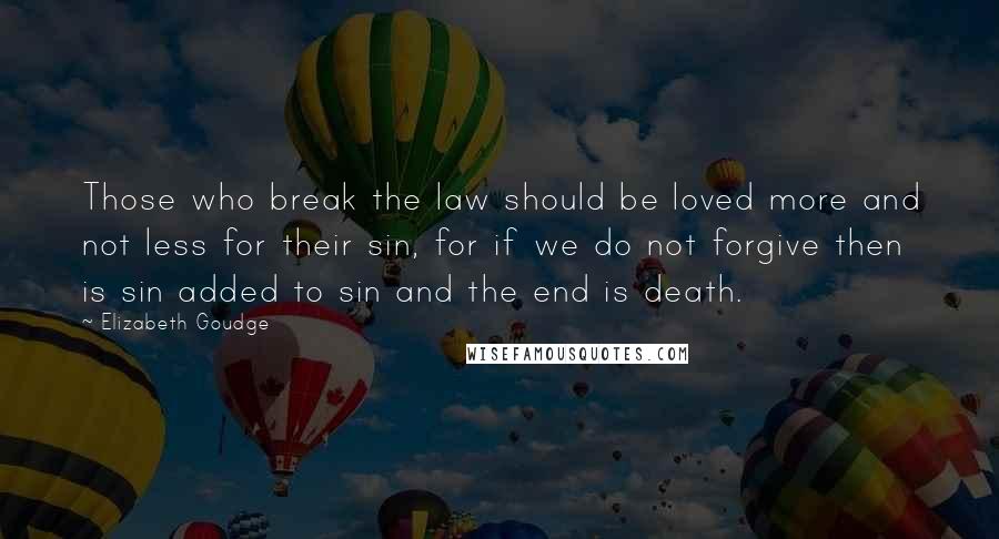 Elizabeth Goudge Quotes: Those who break the law should be loved more and not less for their sin, for if we do not forgive then is sin added to sin and the end is death.