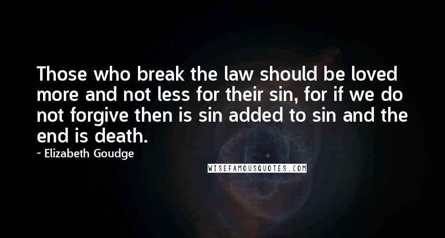 Elizabeth Goudge Quotes: Those who break the law should be loved more and not less for their sin, for if we do not forgive then is sin added to sin and the end is death.