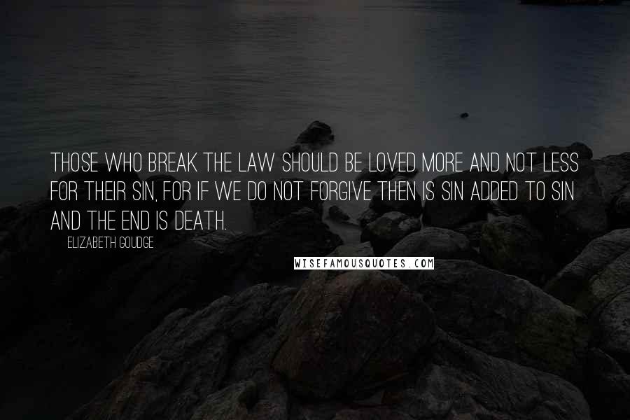Elizabeth Goudge Quotes: Those who break the law should be loved more and not less for their sin, for if we do not forgive then is sin added to sin and the end is death.