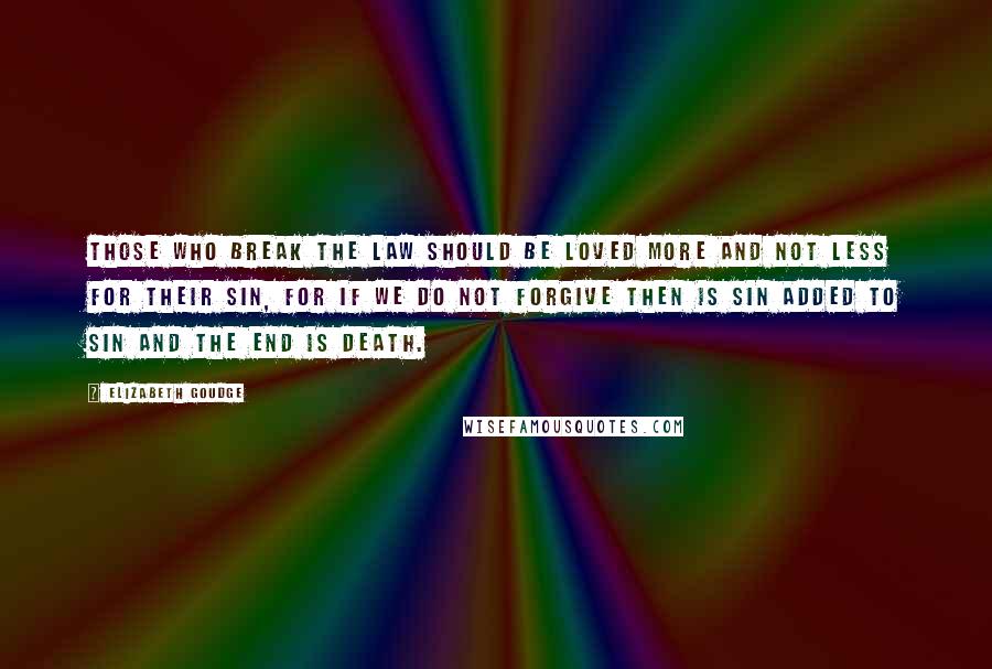 Elizabeth Goudge Quotes: Those who break the law should be loved more and not less for their sin, for if we do not forgive then is sin added to sin and the end is death.