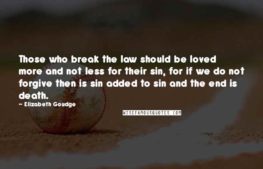 Elizabeth Goudge Quotes: Those who break the law should be loved more and not less for their sin, for if we do not forgive then is sin added to sin and the end is death.