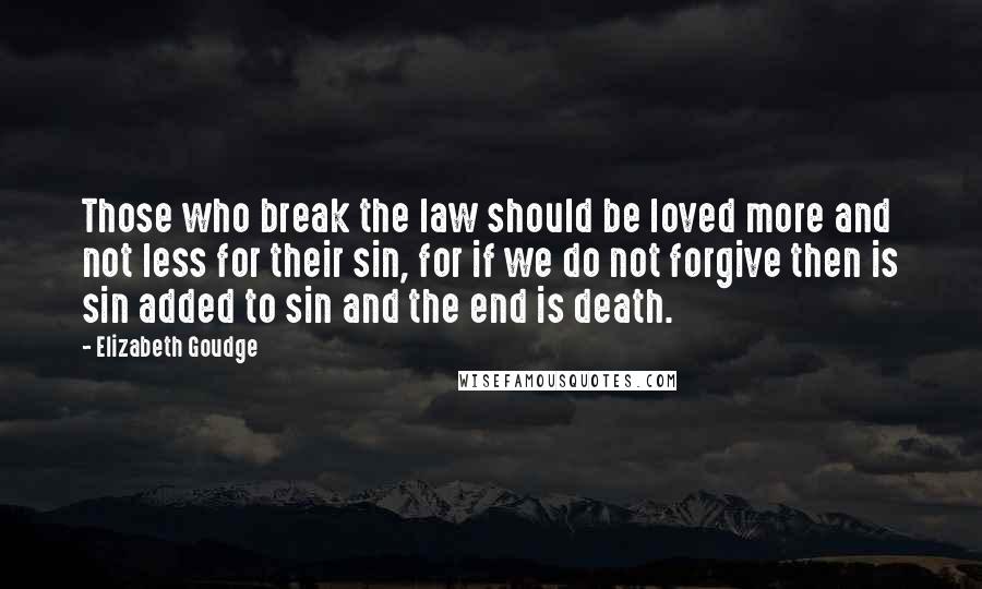 Elizabeth Goudge Quotes: Those who break the law should be loved more and not less for their sin, for if we do not forgive then is sin added to sin and the end is death.