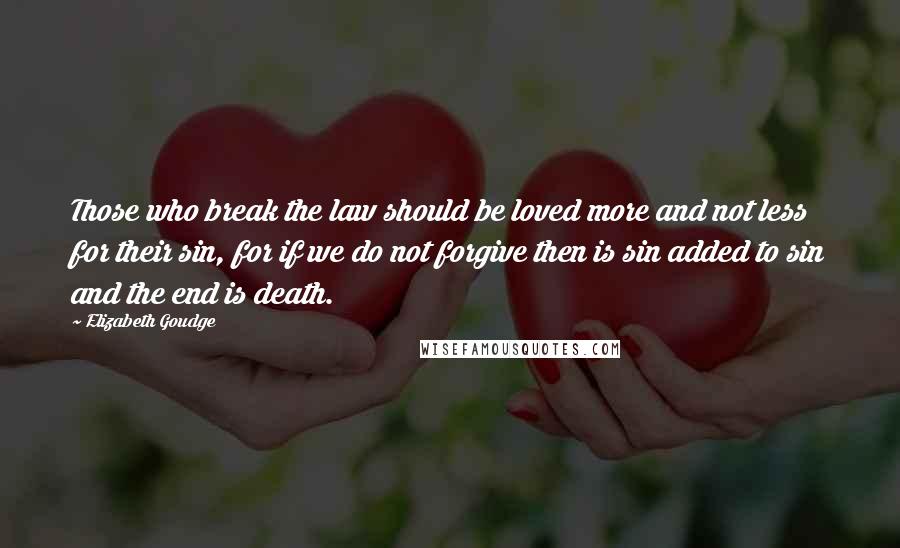 Elizabeth Goudge Quotes: Those who break the law should be loved more and not less for their sin, for if we do not forgive then is sin added to sin and the end is death.