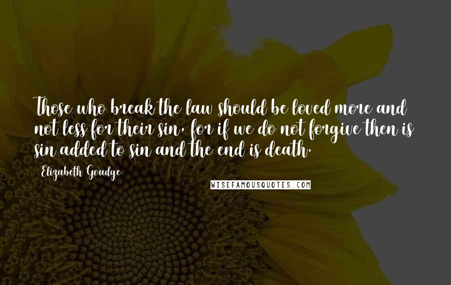 Elizabeth Goudge Quotes: Those who break the law should be loved more and not less for their sin, for if we do not forgive then is sin added to sin and the end is death.