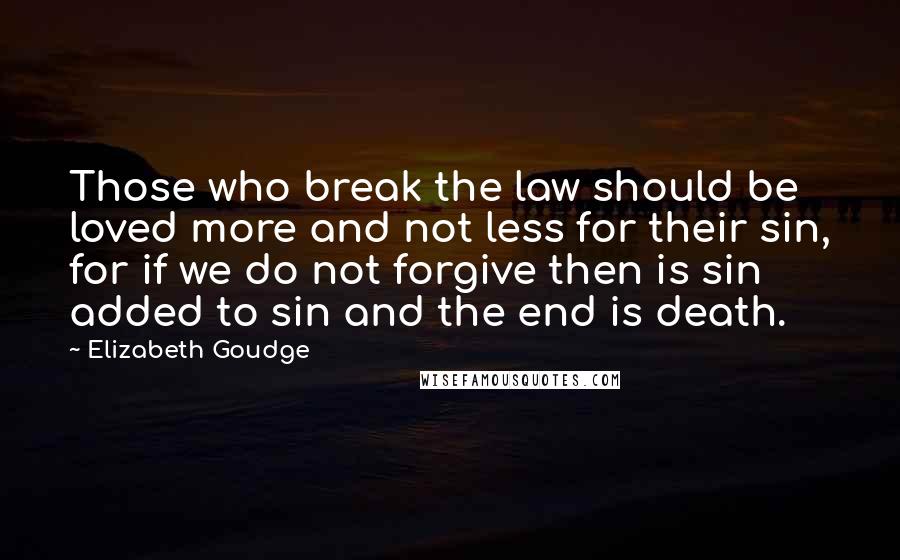 Elizabeth Goudge Quotes: Those who break the law should be loved more and not less for their sin, for if we do not forgive then is sin added to sin and the end is death.