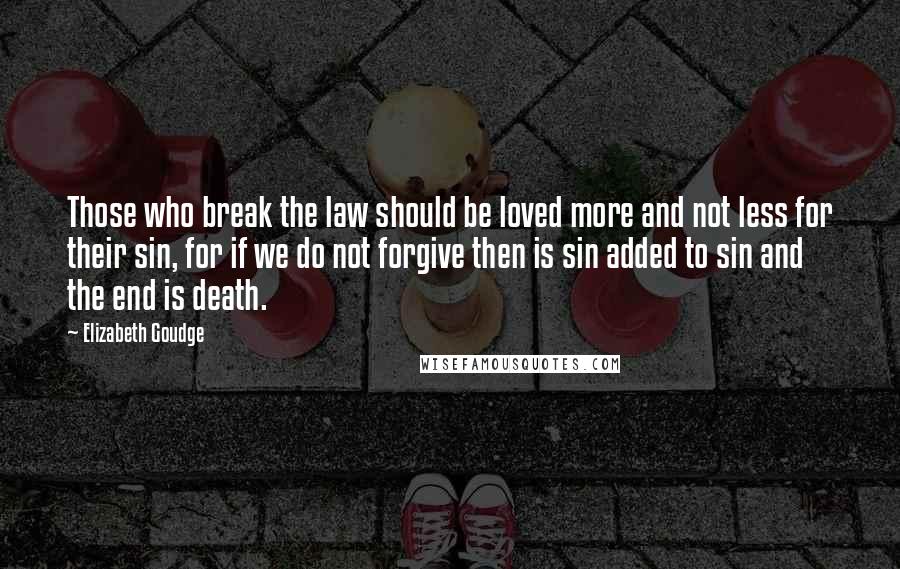 Elizabeth Goudge Quotes: Those who break the law should be loved more and not less for their sin, for if we do not forgive then is sin added to sin and the end is death.