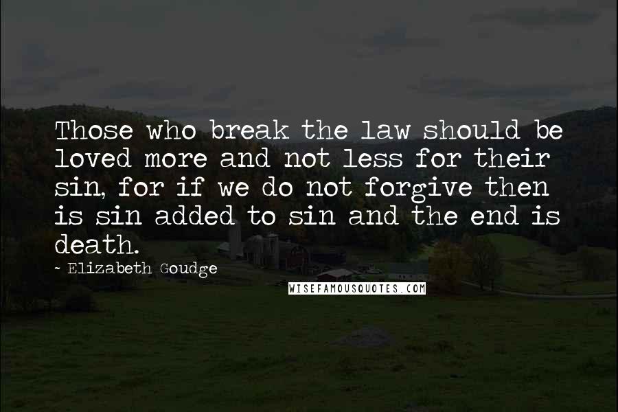 Elizabeth Goudge Quotes: Those who break the law should be loved more and not less for their sin, for if we do not forgive then is sin added to sin and the end is death.