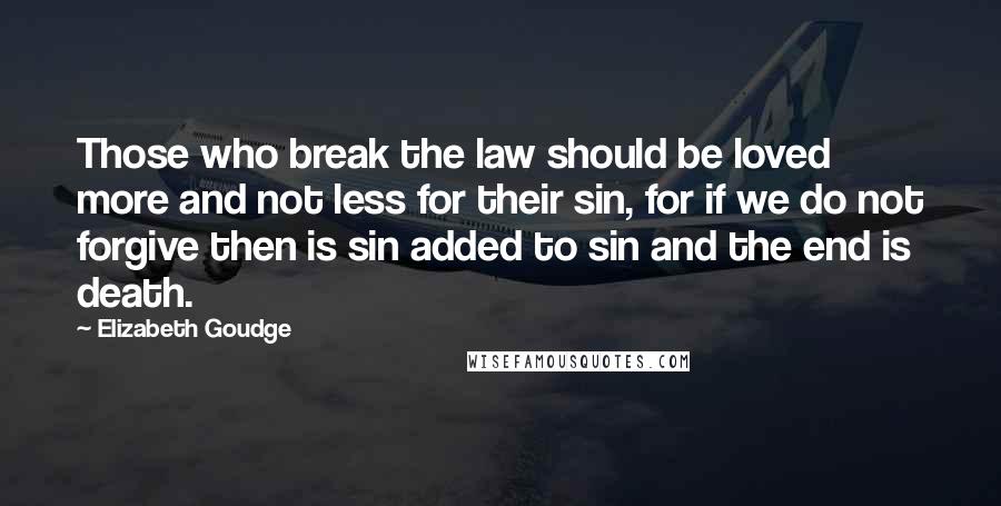 Elizabeth Goudge Quotes: Those who break the law should be loved more and not less for their sin, for if we do not forgive then is sin added to sin and the end is death.