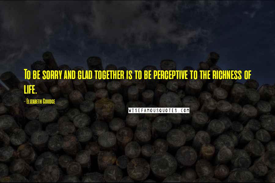 Elizabeth Goudge Quotes: To be sorry and glad together is to be perceptive to the richness of life.
