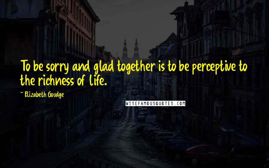 Elizabeth Goudge Quotes: To be sorry and glad together is to be perceptive to the richness of life.