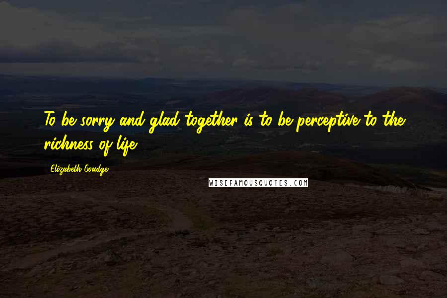 Elizabeth Goudge Quotes: To be sorry and glad together is to be perceptive to the richness of life.