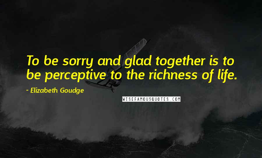 Elizabeth Goudge Quotes: To be sorry and glad together is to be perceptive to the richness of life.