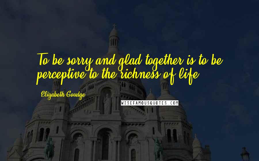 Elizabeth Goudge Quotes: To be sorry and glad together is to be perceptive to the richness of life.