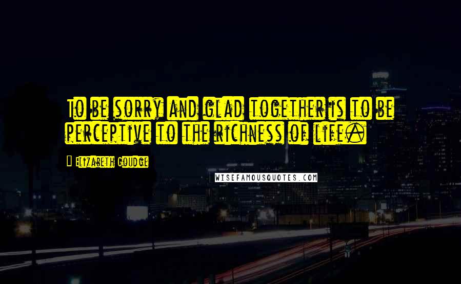 Elizabeth Goudge Quotes: To be sorry and glad together is to be perceptive to the richness of life.