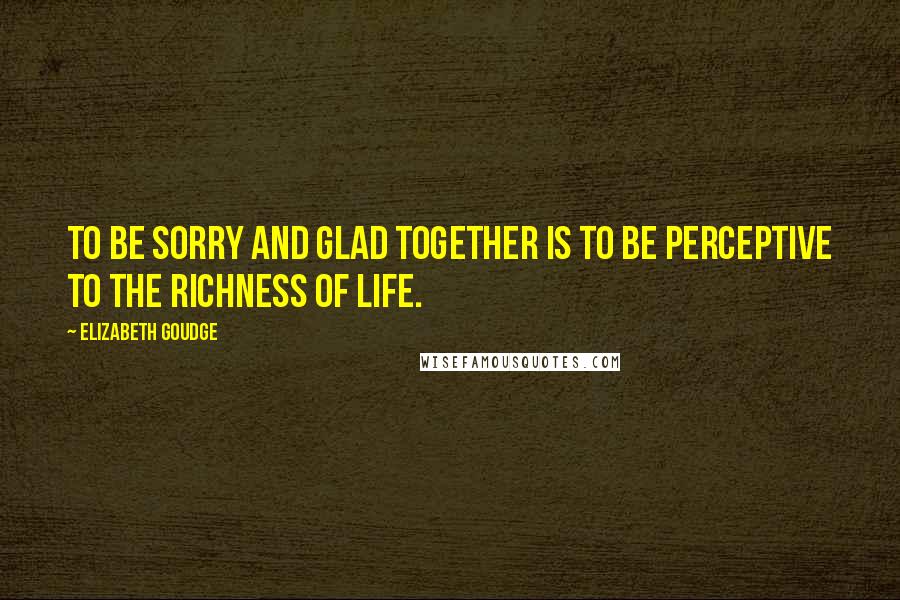 Elizabeth Goudge Quotes: To be sorry and glad together is to be perceptive to the richness of life.