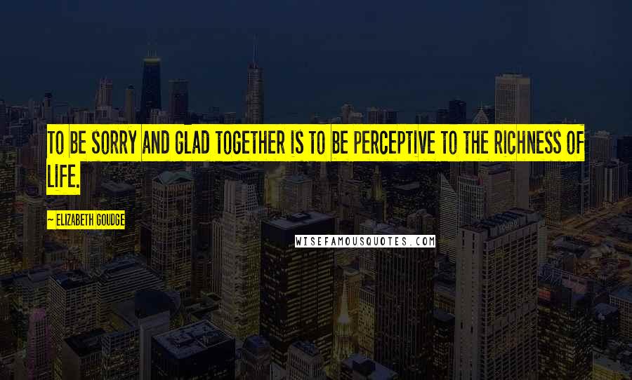 Elizabeth Goudge Quotes: To be sorry and glad together is to be perceptive to the richness of life.