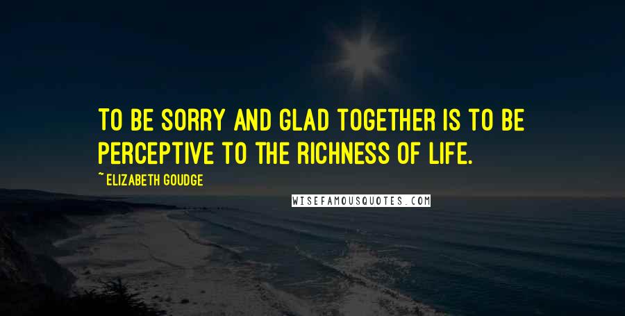 Elizabeth Goudge Quotes: To be sorry and glad together is to be perceptive to the richness of life.