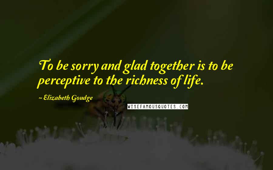 Elizabeth Goudge Quotes: To be sorry and glad together is to be perceptive to the richness of life.