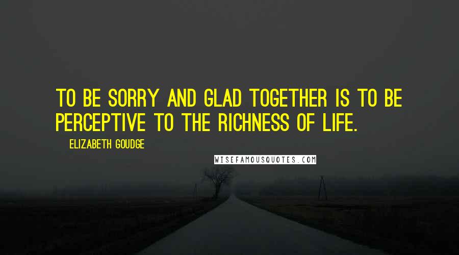 Elizabeth Goudge Quotes: To be sorry and glad together is to be perceptive to the richness of life.