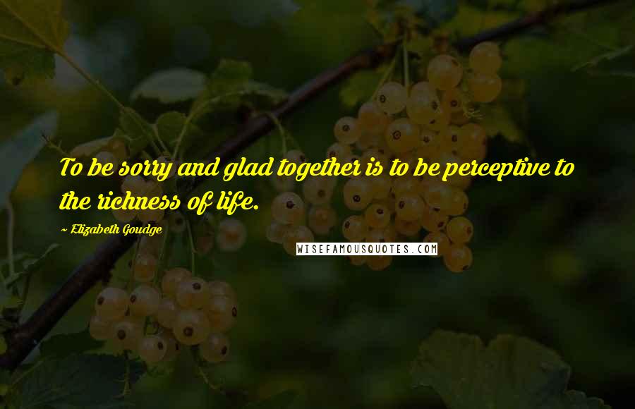 Elizabeth Goudge Quotes: To be sorry and glad together is to be perceptive to the richness of life.