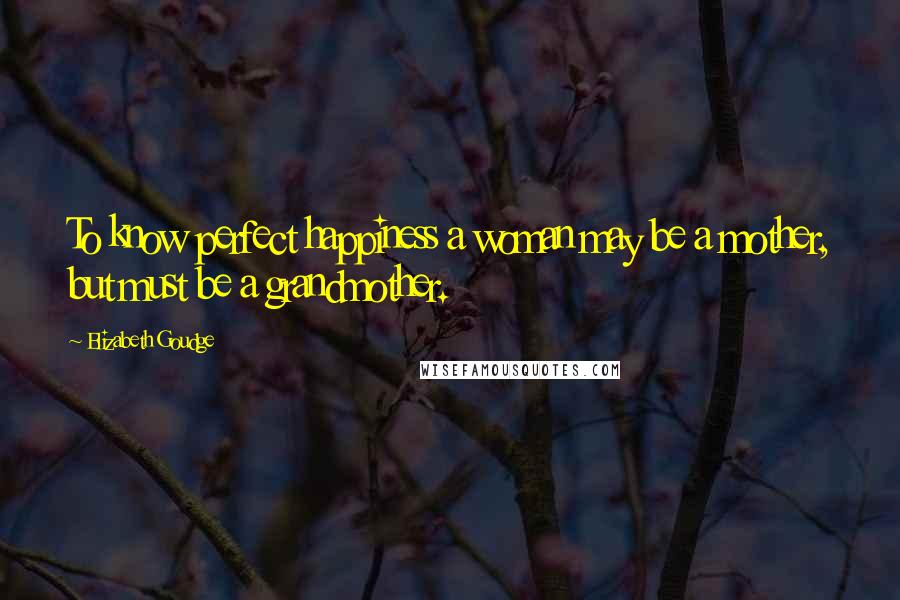 Elizabeth Goudge Quotes: To know perfect happiness a woman may be a mother, but must be a grandmother.