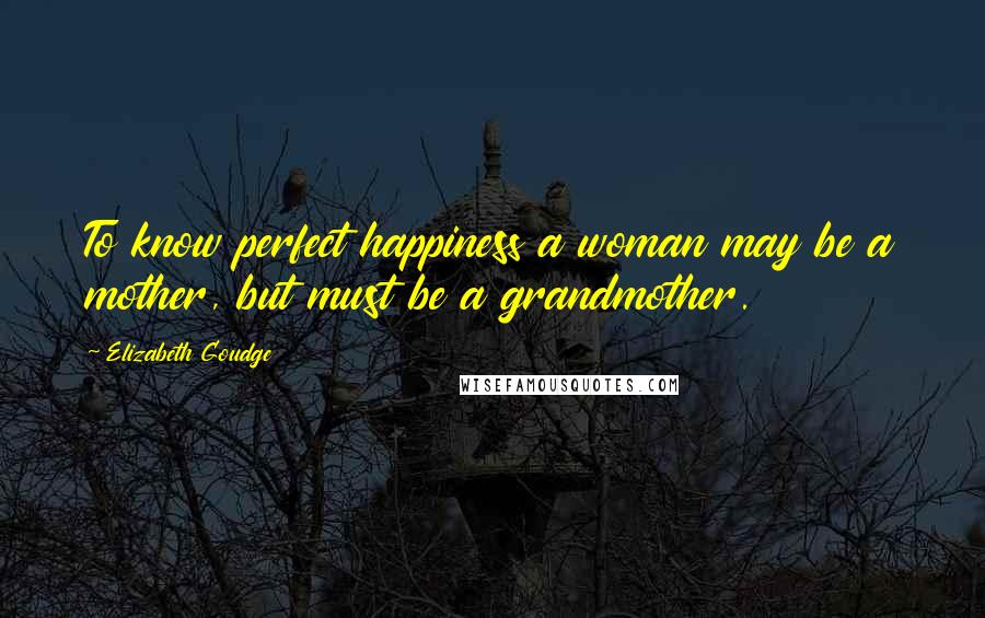 Elizabeth Goudge Quotes: To know perfect happiness a woman may be a mother, but must be a grandmother.