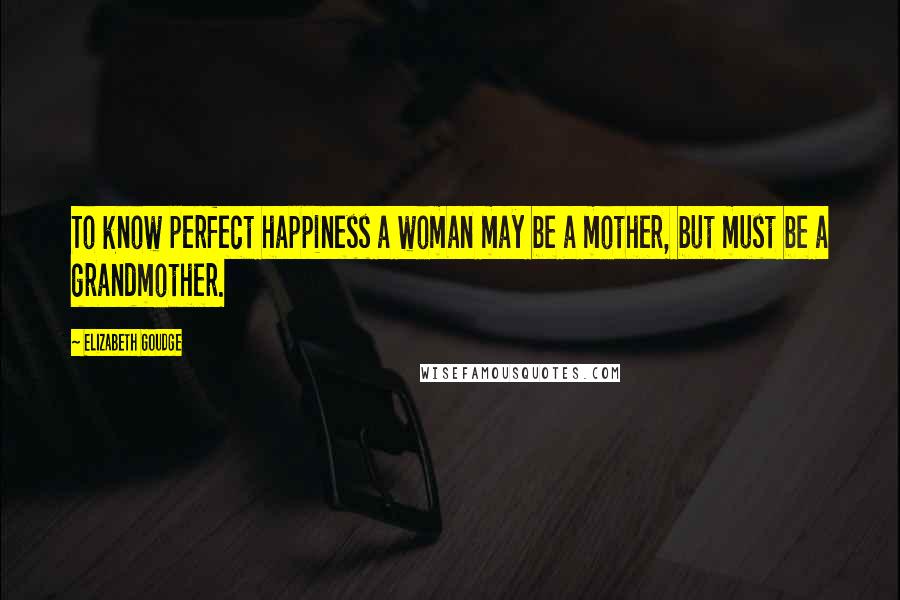 Elizabeth Goudge Quotes: To know perfect happiness a woman may be a mother, but must be a grandmother.