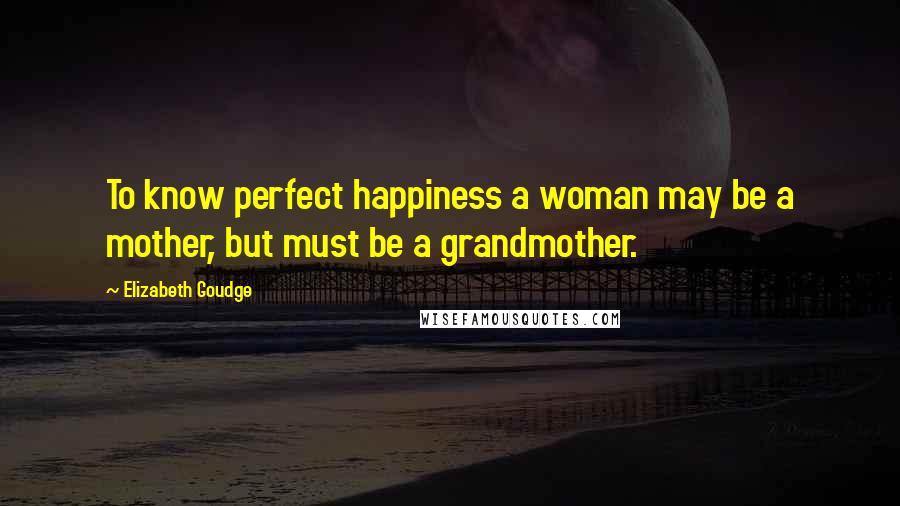 Elizabeth Goudge Quotes: To know perfect happiness a woman may be a mother, but must be a grandmother.