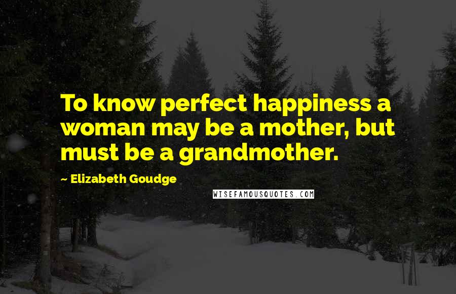 Elizabeth Goudge Quotes: To know perfect happiness a woman may be a mother, but must be a grandmother.