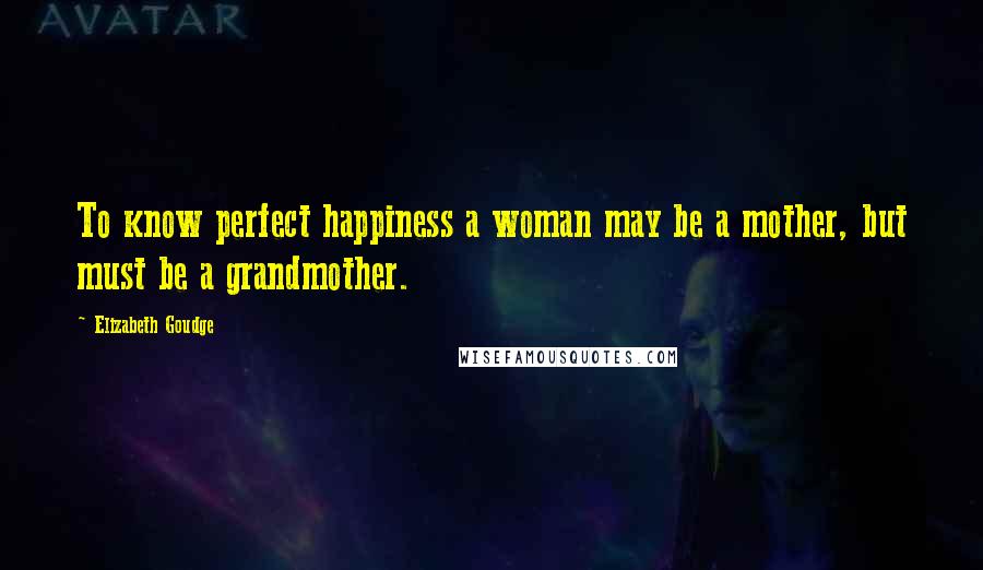 Elizabeth Goudge Quotes: To know perfect happiness a woman may be a mother, but must be a grandmother.